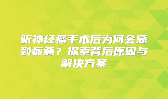 听神经瘤手术后为何会感到疲惫？探索背后原因与解决方案