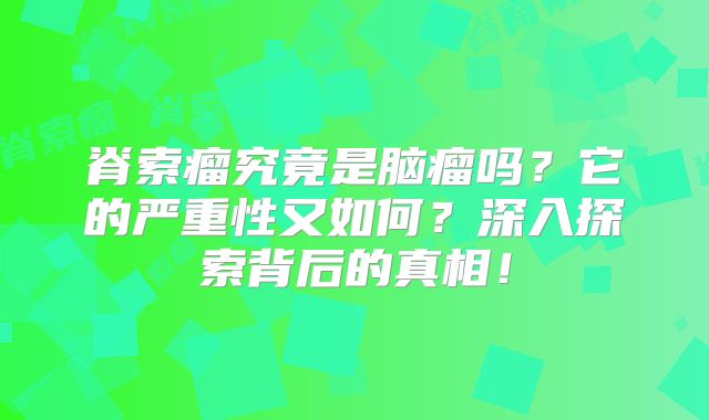 脊索瘤究竟是脑瘤吗？它的严重性又如何？深入探索背后的真相！