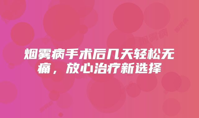 烟雾病手术后几天轻松无痛，放心治疗新选择