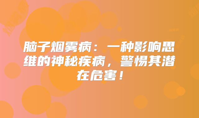 脑子烟雾病：一种影响思维的神秘疾病，警惕其潜在危害！