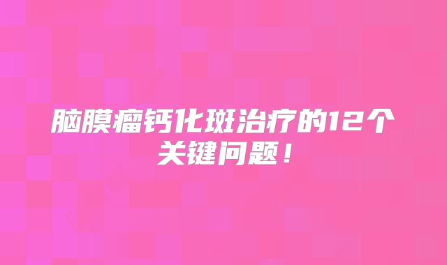 脑膜瘤钙化斑治疗的12个关键问题！