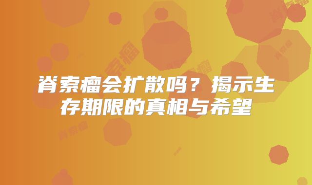 脊索瘤会扩散吗？揭示生存期限的真相与希望