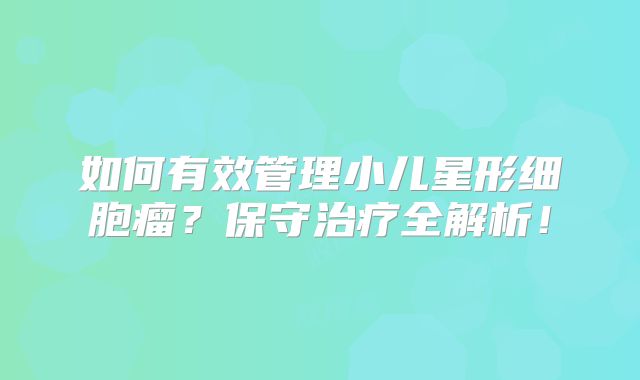 如何有效管理小儿星形细胞瘤？保守治疗全解析！