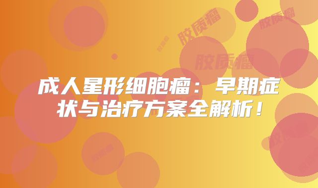 成人星形细胞瘤：早期症状与治疗方案全解析！