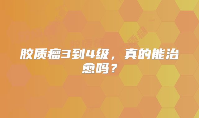 胶质瘤3到4级，真的能治愈吗？