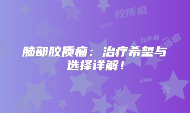 脑部胶质瘤：治疗希望与选择详解！