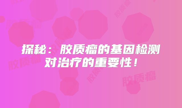 探秘：胶质瘤的基因检测对治疗的重要性！