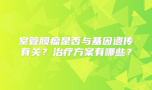 室管膜瘤是否与基因遗传有关？治疗方案有哪些？