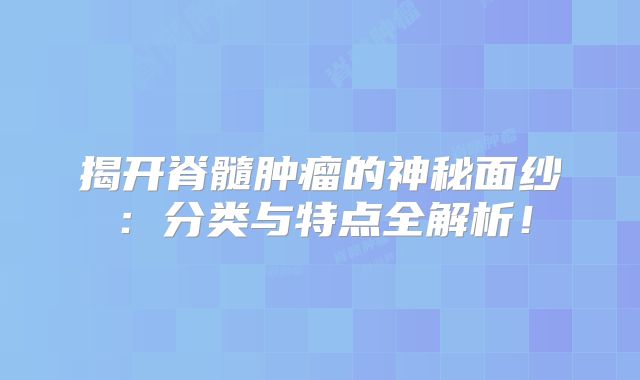 揭开脊髓肿瘤的神秘面纱：分类与特点全解析！