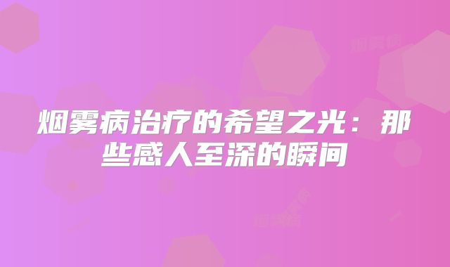 烟雾病治疗的希望之光：那些感人至深的瞬间