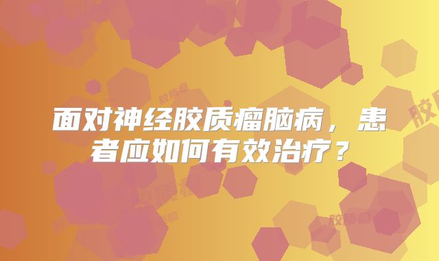 面对神经胶质瘤脑病，患者应如何有效治疗？