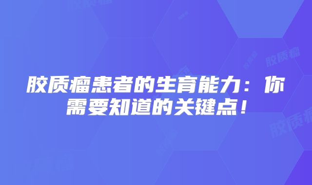 胶质瘤患者的生育能力：你需要知道的关键点！