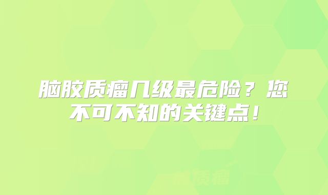 脑胶质瘤几级最危险？您不可不知的关键点！