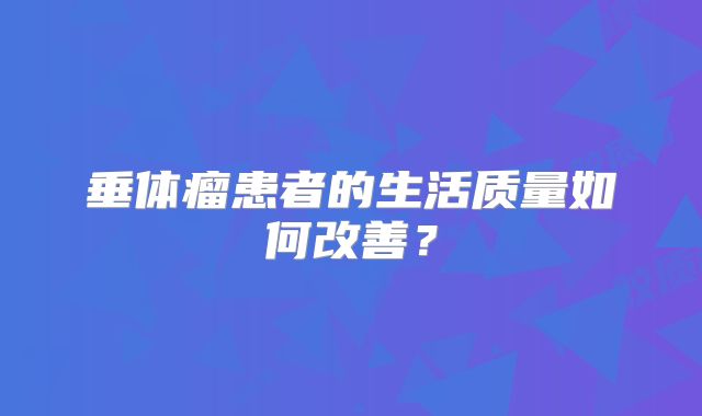 垂体瘤患者的生活质量如何改善？