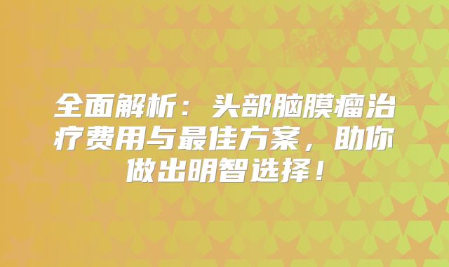 全面解析：头部脑膜瘤治疗费用与最佳方案，助你做出明智选择！
