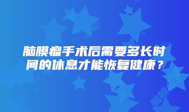 脑膜瘤手术后需要多长时间的休息才能恢复健康？
