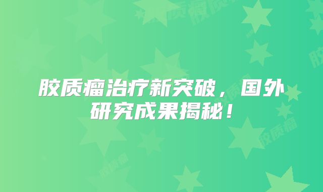 胶质瘤治疗新突破，国外研究成果揭秘！