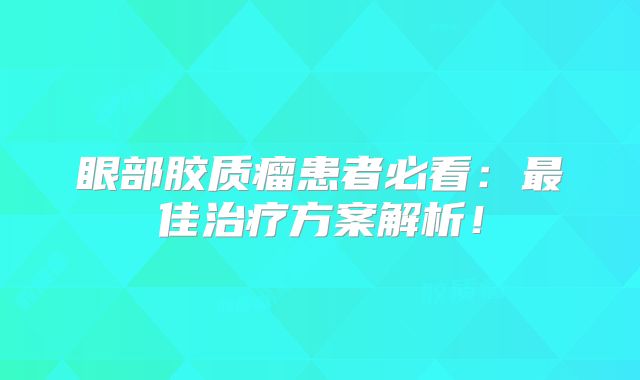 眼部胶质瘤患者必看：最佳治疗方案解析！