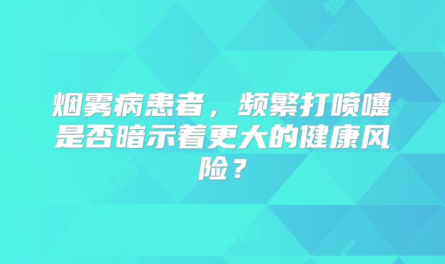 烟雾病患者，频繁打喷嚏是否暗示着更大的健康风险？