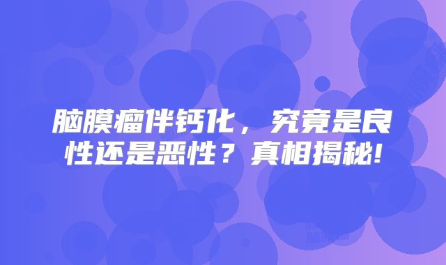 脑膜瘤伴钙化，究竟是良性还是恶性？真相揭秘!