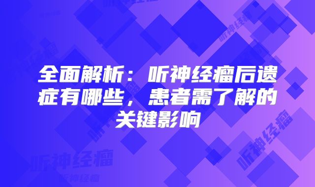 全面解析：听神经瘤后遗症有哪些，患者需了解的关键影响