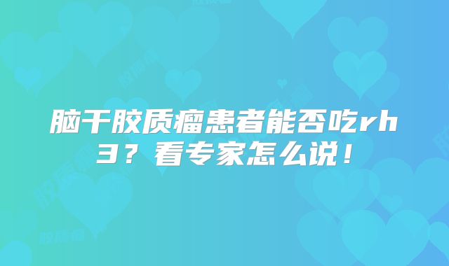 脑干胶质瘤患者能否吃rh3？看专家怎么说！
