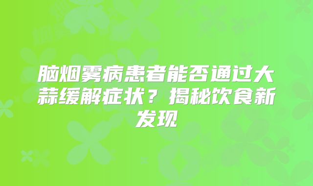 脑烟雾病患者能否通过大蒜缓解症状？揭秘饮食新发现