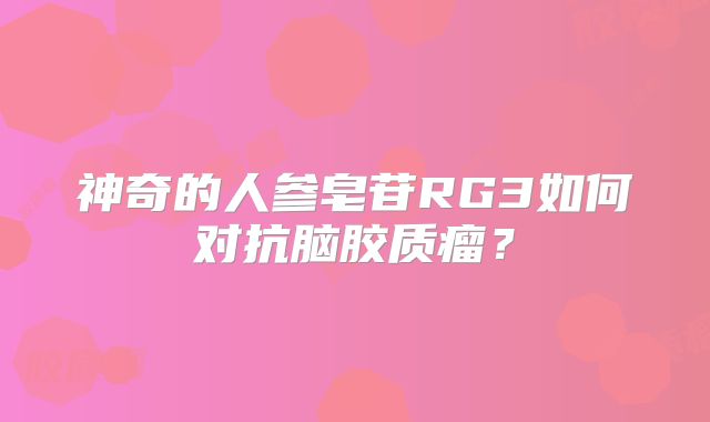 神奇的人参皂苷RG3如何对抗脑胶质瘤？