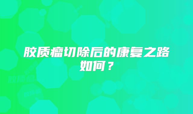 胶质瘤切除后的康复之路如何？
