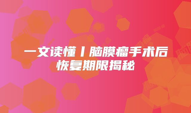 一文读懂丨脑膜瘤手术后恢复期限揭秘