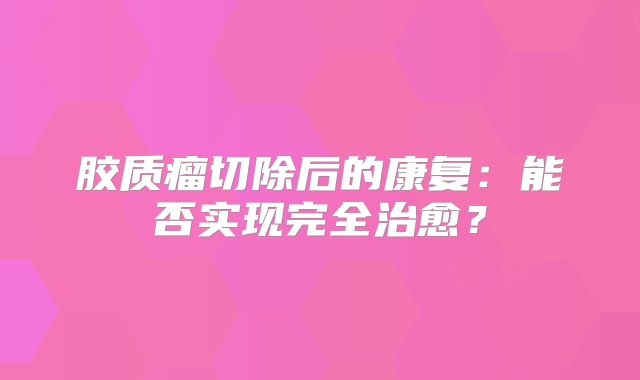 胶质瘤切除后的康复：能否实现完全治愈？