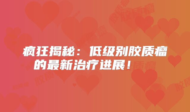 疯狂揭秘：低级别胶质瘤的最新治疗进展！  