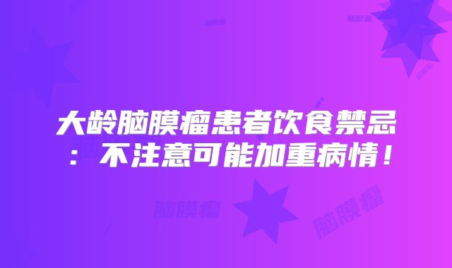 大龄脑膜瘤患者饮食禁忌：不注意可能加重病情！
