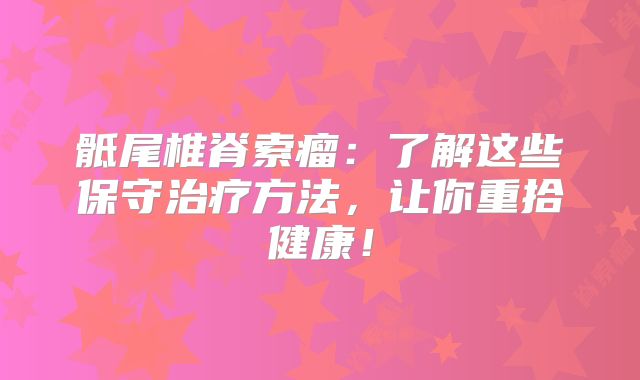 骶尾椎脊索瘤：了解这些保守治疗方法，让你重拾健康！