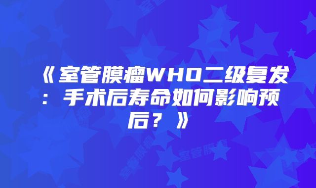 《室管膜瘤WHO二级复发：手术后寿命如何影响预后？》