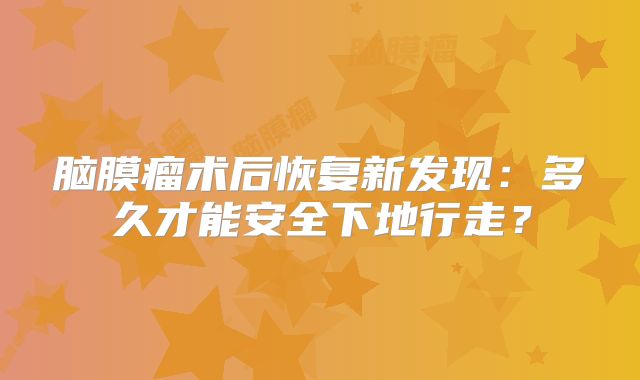 脑膜瘤术后恢复新发现：多久才能安全下地行走？