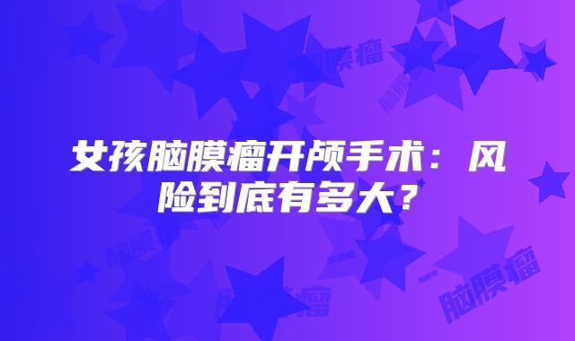 女孩脑膜瘤开颅手术：风险到底有多大？