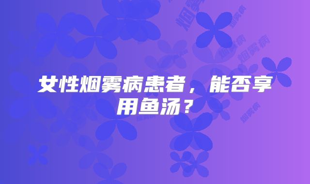 女性烟雾病患者，能否享用鱼汤？