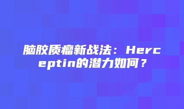 脑胶质瘤新战法：Herceptin的潜力如何？