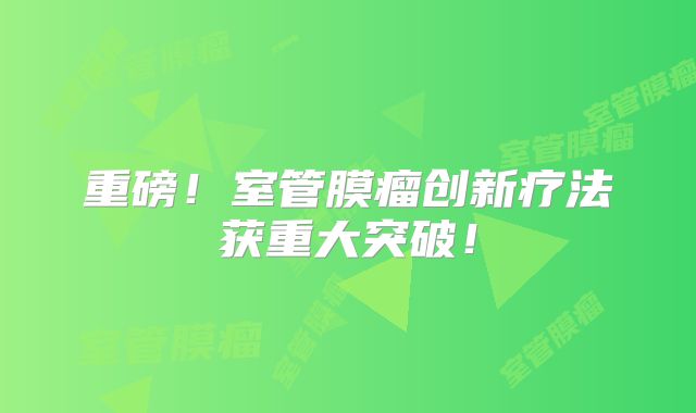 重磅！室管膜瘤创新疗法获重大突破！