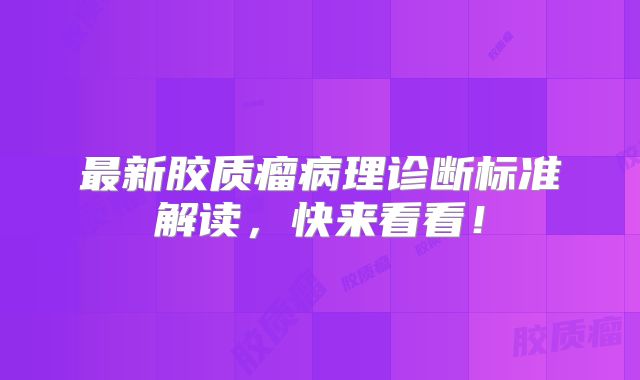 最新胶质瘤病理诊断标准解读，快来看看！