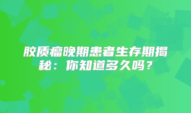 胶质瘤晚期患者生存期揭秘：你知道多久吗？