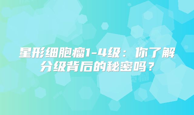 星形细胞瘤1-4级：你了解分级背后的秘密吗？