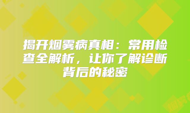 揭开烟雾病真相：常用检查全解析，让你了解诊断背后的秘密