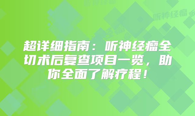 超详细指南：听神经瘤全切术后复查项目一览，助你全面了解疗程！