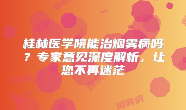 桂林医学院能治烟雾病吗？专家意见深度解析，让您不再迷茫