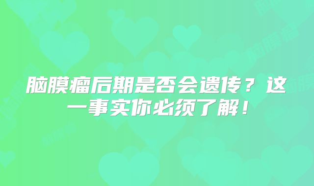 脑膜瘤后期是否会遗传？这一事实你必须了解！