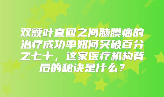 双额叶直回之间脑膜瘤的治疗成功率如何突破百分之七十，这家医疗机构背后的秘诀是什么？