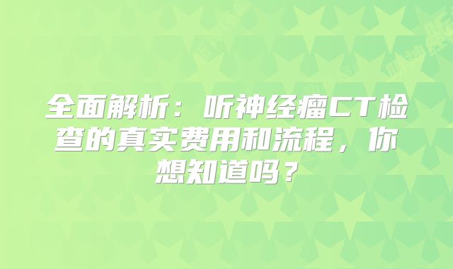 全面解析：听神经瘤CT检查的真实费用和流程，你想知道吗？