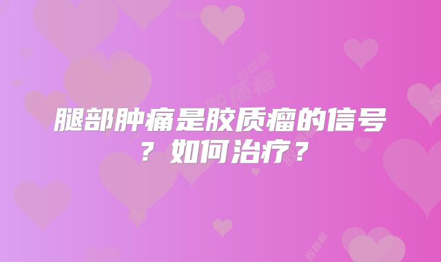 腿部肿痛是胶质瘤的信号？如何治疗？
